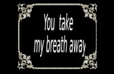 You Take My Breath Away....