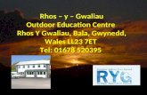 Rhos – y – Gwaliau Outdoor Education Centre Rhos Y Gwaliau, Bala, Gwynedd, Wales LL23 7ET Tel: 01678 520395.