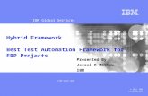IBM Global Services © 2011 IBM Corporation STEP-AUTO 2011 Hybrid Framework Best Test Automation Framework for ERP Projects Presented By Jessel R Mathew.