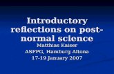 Introductory reflections on post-normal science Matthias Kaiser ASFPG, Hamburg Altona 17-19 January 2007.