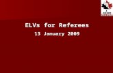 ELVs for Referees 13 January 2009. Introduction IRB Council approved global trial of 13 ELVs at ALL levels of the Game, effective from 1 st August 2008.