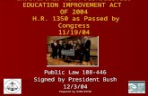 INDIVIDUALS WITH DISABILITIES EDUCATION IMPROVEMENT ACT OF 2004 H.R. 1350 as Passed by Congress 11/19/04 Public Law 108-446 Signed by President Bush 12/3/04.