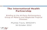 The International Health Partnership Briefing to the All-Party Parliamentary Group on Malaria and Neglected Tropical Diseases Phyllida Travis, WHO/IHP+