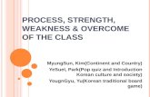 PROCESS, STRENGTH, WEAKNESS & OVERCOME OF THE CLASS MyungSun, Kim(Continent and Country) YeSuel, Park(Pop quiz and Introduction Korean culture and society)