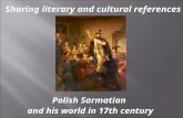 Polish Sarmatian and his world in 17th century Sharing literary and cultural references.