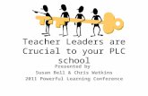 Teacher Leaders are Crucial to your PLC school Presented by Susan Bell & Chris Watkins 2011 Powerful Learning Conference.