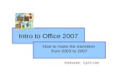 Intro to Office 2007 Instructor: Lynn Lee How to make the transition from 2003 to 2007.