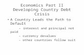 Economics Part II Developing Country Debt Crisis A Country Leads the Path to Default - interest and principal not paid - currency devalues - other countries.