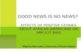 Miglena Sternadori, University of South Dakota GOOD NEWS IS NO NEWS? EFFECTS OF POSITIVE STORIES ABOUT AFRICAN AMERICANS ON IMPLICIT BIAS.