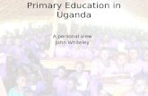 Primary Education in Uganda A personal view John Whiteley.