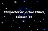 Session 19 Character or Virtue Ethics. I. Introduction: How Character Ethics Differ from Principle and Consequentialist Ethics.