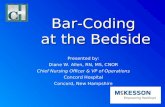 Bar-Coding at the Bedside Presented by: Diane W. Allen, RN, MS, CNOR Chief Nursing Officer & VP of Operations Concord Hospital Concord, New Hampshire.