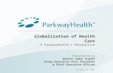 Globalization of Health Care – A ParkwayHealths Perspective Presentation by Daniel James Snyder Group Executive Vice President & Chief Executive Officer.