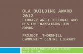 OLA BUILDING AWARD 2012 LIBRARY ARCHITECTURAL AND DESIGN TRANSFORMATION AWARD PROJECT: THORNHILL C0MMUNITY CENTRE LIBRARY Submitted by Markham Public Library.