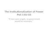 The Institutionalization of Power Poli 110J 03 If men were angels, no government would be necessary.