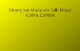 Shanghai Museum Silk Road Coins Exhibit. In 2004,the Shanghai Museum put together an exhibit of coins from places along the old Silk Roads. These coins.