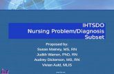 Www.ihe.net IHTSDO Nursing Problem/Diagnosis Subset Proposed by: Susan Matney, MS, RN Judith Warren, PhD, RN Audrey Dickerson, MS, RN Vivian Auld, MLIS.