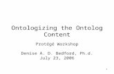 1 Ontologizing the Ontolog Content Protégé Workshop Denise A. D. Bedford, Ph.d. July 23, 2006.