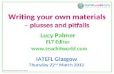 Writing your own materials – plusses and pitfalls Lucy Palmer ELT Editor IATEFL Glasgow Thursday 22 nd March 2012  © .