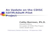 Cathy Barrows, Ph.D. GlaxoSmithKline Co-Leader of CDISC Pilot Project CDISC ADaM Team An Update on the CDISC SDTM/ADaM Pilot Project FDA/Industry Statistics.