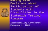 1 Making Wise Decisions about Participation of Students with Disabilities in the Statewide Testing Program Accountability Conference February 1, 2005.