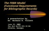 1 The FRBR Model (Functional Requirements for Bibliographic Records) A presentation by Dr. Barbara B. Tillett June 15, 2002 for ALA ALCTS CCS CC:DA Atlanta,