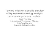 Toward mission-specific service utility estimation using analytic stochastic process models Dave Thornley International Technology Alliance .