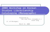 2008 Workshop on Korean Studies Librarianship Cataloging (Monographs) Presented by Hee-sook Shin (Columbia U.) Yunah Sung (U. of Michigan) March 31, 2008.
