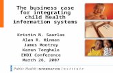 The business case for integrating child health information systems Kristin N. Saarlas Alan R. Hinman James Mootrey Karen Torghele EHDI Conference March.