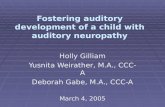 Fostering auditory development of a child with auditory neuropathy Holly Gilliam Yusnita Weirather, M.A., CCC-A Deborah Gabe, M.A., CCC-A March 4, 2005.