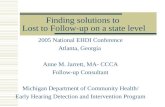 Finding solutions to Lost to Follow-up on a state level 2005 National EHDI Conference Atlanta, Georgia Anne M. Jarrett, MA- CCCA Follow-up Consultant Michigan.