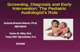 Screening, Diagnosis and Early Intervention: The Pediatric Audiologists Role Antonia Brancia Maxon, Ph.D. NECHEAR Karen M. Ditty, M.S. Texas ENT Specialists,