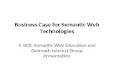Business Case for Semantic Web Technologies A W3C Semantic Web Education and Outreach Interest Group Presentation.
