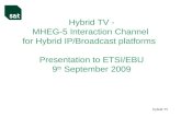 Hybrid TV Hybrid TV - MHEG-5 Interaction Channel for Hybrid IP/Broadcast platforms Presentation to ETSI/EBU 9 th September 2009.