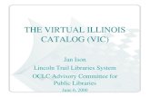 THE VIRTUAL ILLINOIS CATALOG (VIC) Jan Ison Lincoln Trail Libraries System OCLC Advisory Committee for Public Libraries June 6, 2000.