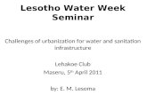 Lesotho Water Week Seminar Challenges of urbanization for water and sanitation infrastructure Lehakoe Club Maseru, 5 th April 2011 by: E. M. Lesoma.