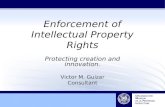 Enforcement of Intellectual Property Rights Protecting creation and innovation. Victor M. Guizar Consultant.