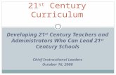 Developing 21 st Century Teachers and Administrators Who Can Lead 21 st Century Schools Chief Instructional Leaders October 16, 2008 21 st Century Curriculum.