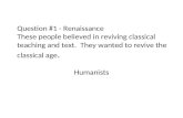 Question #1 - Renaissance These people believed in reviving classical teaching and text. They wanted to revive the classical age. Humanists.