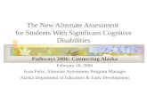 The New Alternate Assessment for Students With Significant Cognitive Disabilities Pathways 2006: Connecting Alaska February 16, 2006 Aran Felix, Alternate.