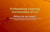 Professional Learning Communities (PLC) Where do we begin? (Adapted from Professional Learning Communities at Work Designed by DuFour, DuFour and Eaker)