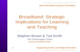 Joint Information Systems Committee 1 Supporting Further and Higher Education Broadband: Strategic Implications for Learning and Teaching Stephen Brown.