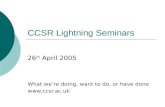CCSR Lightning Seminars 26 th April 2005 What were doing, want to do, or have done .