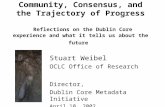Community, Consensus, and the Trajectory of Progress Reflections on the Dublin Core experience and what it tells us about the future Stuart Weibel OCLC.