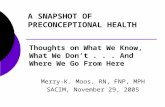 A SNAPSHOT OF PRECONCEPTIONAL HEALTH Thoughts on What We Know, What We Dont... And Where We Go From Here Merry-K. Moos, RN, FNP, MPH SACIM, November 29,