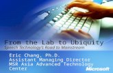 From the Lab to Ubiquity Speech Technologys Road to Mainstream Eric Chang, Ph.D. Assistant Managing Director MSR Asia Advanced Technology Center.
