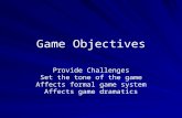 Game Objectives Provide Challenges Set the tone of the game Affects formal game system Affects game dramatics.