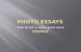 How to tell a really good story VISUALLY. A photo essay is very simply a collection of images that are placed in a specific order to tell the progression.