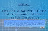 How to: Request a Waiver of the International Student Health Insurance Next Welcome! This presentation will explain important information about health.
