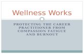PROTECTING THE CAREER PRACTITIONER FROM COMPASSION FATIGUE AND BURNOUT Wellness Works.